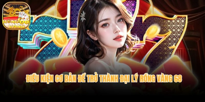 Điều kiện cơ bản để trở thành đại lý rồng vàng 68