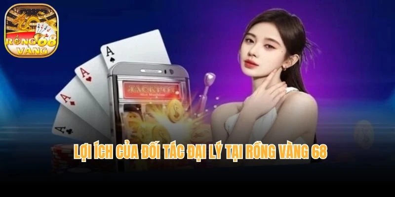 Lợi ích của đối tác đại lý tại rồng vàng 68