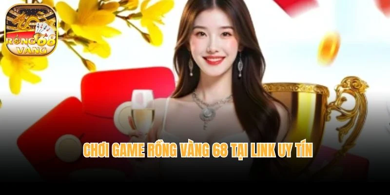 Chơi game Rồng vàng 68 tại link uy tín
