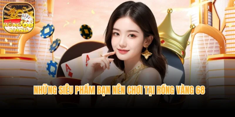 Những siêu phẩm bạn nên chơi tại Rồng vàng 68